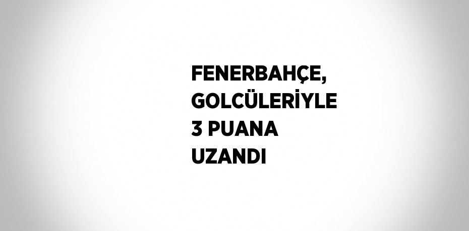 FENERBAHÇE, GOLCÜLERİYLE 3 PUANA UZANDI