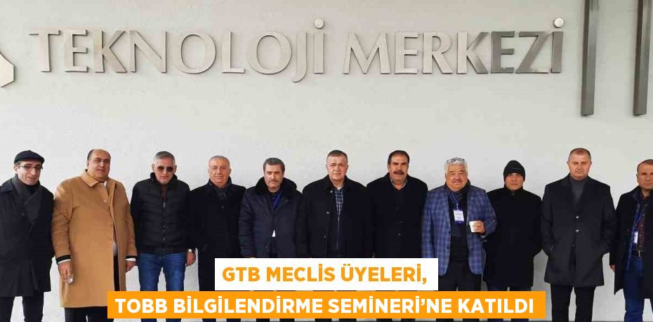 GTB MECLİS ÜYELERİ, TOBB BİLGİLENDİRME SEMİNERİ’NE KATILDI