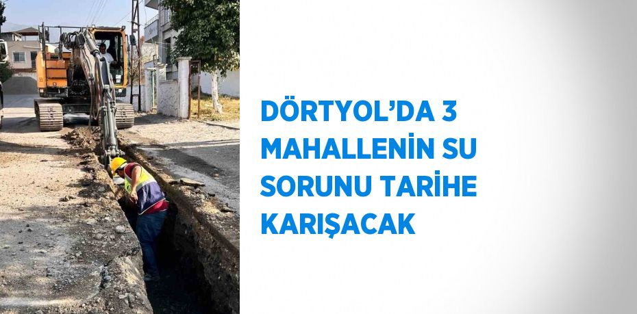 DÖRTYOL’DA 3 MAHALLENİN SU SORUNU TARİHE KARIŞACAK