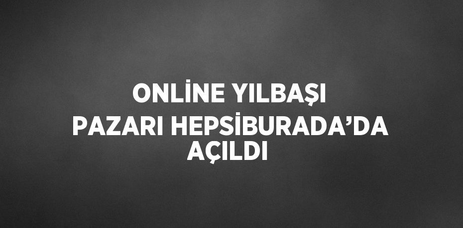 ONLİNE YILBAŞI PAZARI HEPSİBURADA’DA AÇILDI