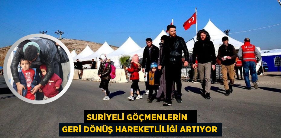 SURİYELİ GÖÇMENLERİN   GERİ DÖNÜŞ HAREKETLİLİĞİ ARTIYOR