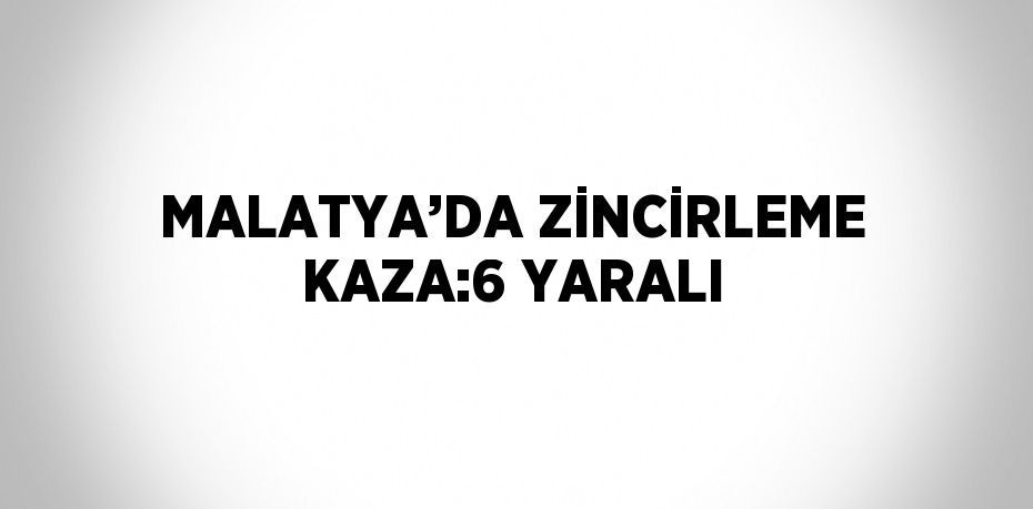 MALATYA’DA ZİNCİRLEME KAZA:6 YARALI