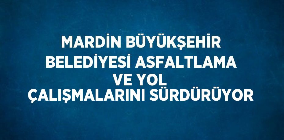 MARDİN BÜYÜKŞEHİR BELEDİYESİ ASFALTLAMA VE YOL ÇALIŞMALARINI SÜRDÜRÜYOR