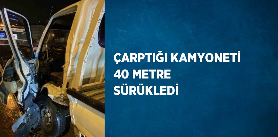 ÇARPTIĞI KAMYONETİ 40 METRE SÜRÜKLEDİ