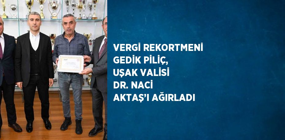 VERGİ REKORTMENİ GEDİK PİLİÇ, UŞAK VALİSİ DR. NACİ AKTAŞ’I AĞIRLADI