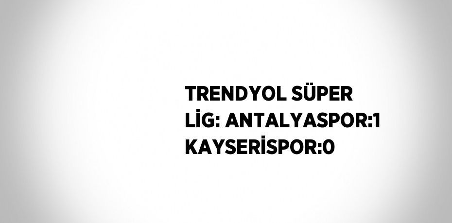 TRENDYOL SÜPER LİG: ANTALYASPOR:1 KAYSERİSPOR:0