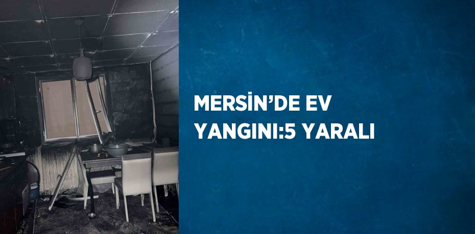 MERSİN’DE EV YANGINI:5 YARALI