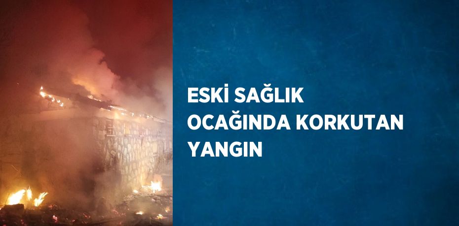 ESKİ SAĞLIK OCAĞINDA KORKUTAN YANGIN