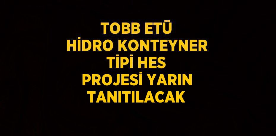 TOBB ETÜ HİDRO KONTEYNER TİPİ HES PROJESİ YARIN TANITILACAK