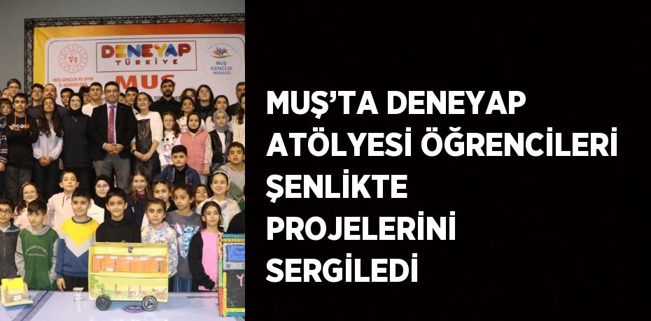 MUŞ’TA DENEYAP ATÖLYESİ ÖĞRENCİLERİ ŞENLİKTE PROJELERİNİ SERGİLEDİ