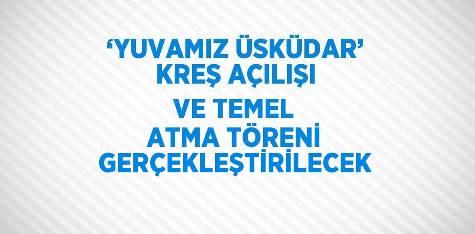 ‘YUVAMIZ ÜSKÜDAR’ KREŞ AÇILIŞI VE TEMEL ATMA TÖRENİ GERÇEKLEŞTİRİLECEK