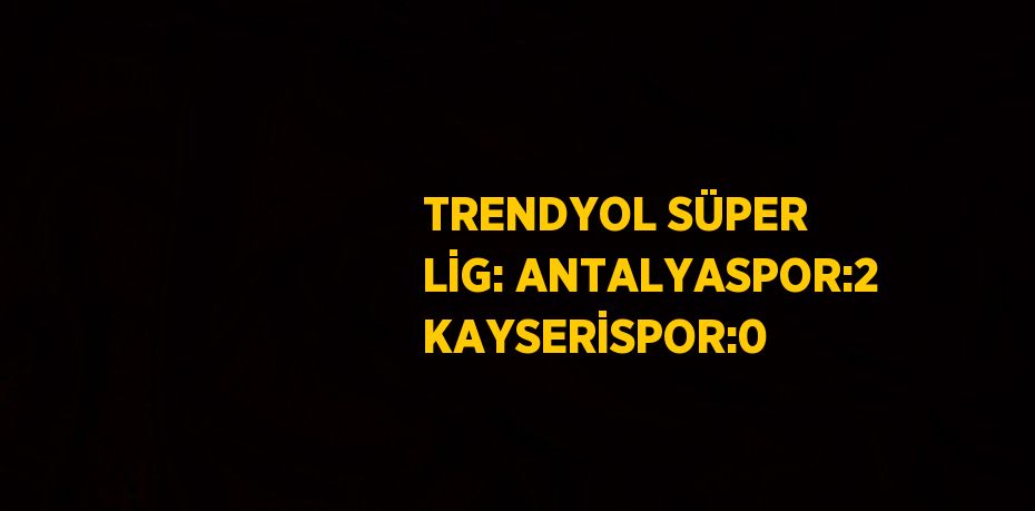 TRENDYOL SÜPER LİG: ANTALYASPOR:2 KAYSERİSPOR:0