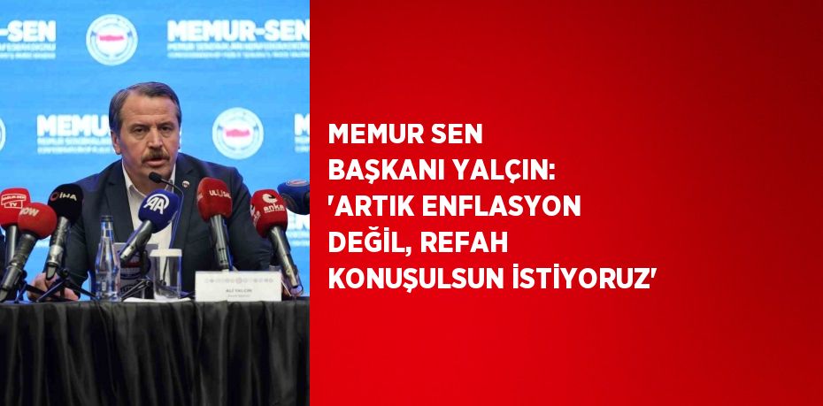 MEMUR SEN BAŞKANI YALÇIN: 'ARTIK ENFLASYON DEĞİL, REFAH KONUŞULSUN İSTİYORUZ'