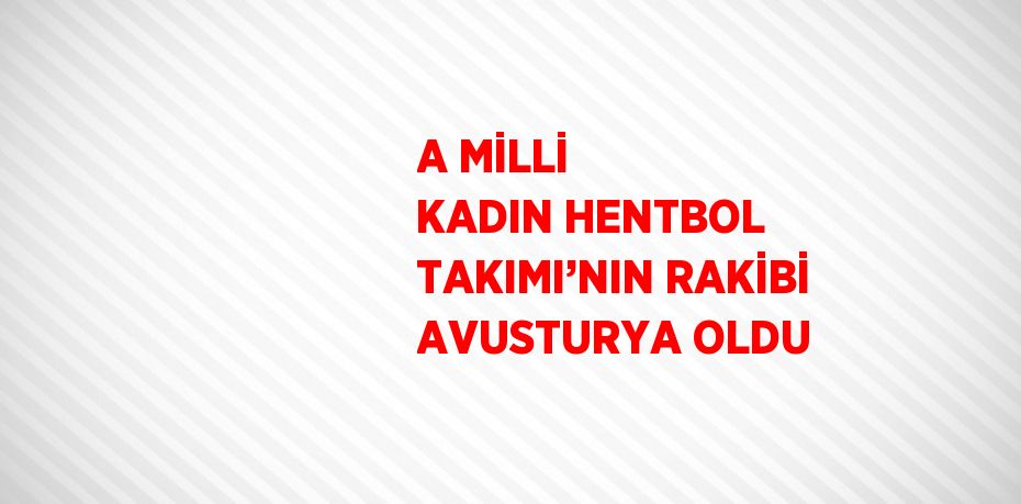 A MİLLİ KADIN HENTBOL TAKIMI’NIN RAKİBİ AVUSTURYA OLDU