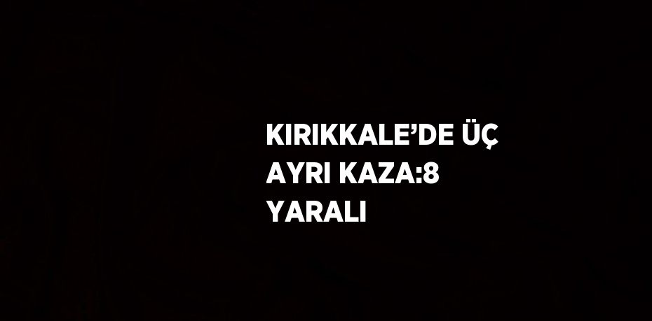 KIRIKKALE’DE ÜÇ AYRI KAZA:8 YARALI