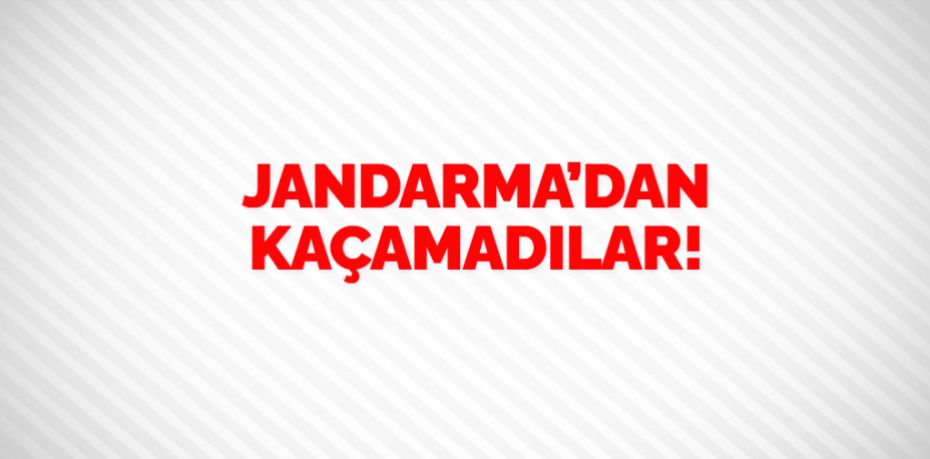 JANDARMA’DAN  KAÇAMADILAR!