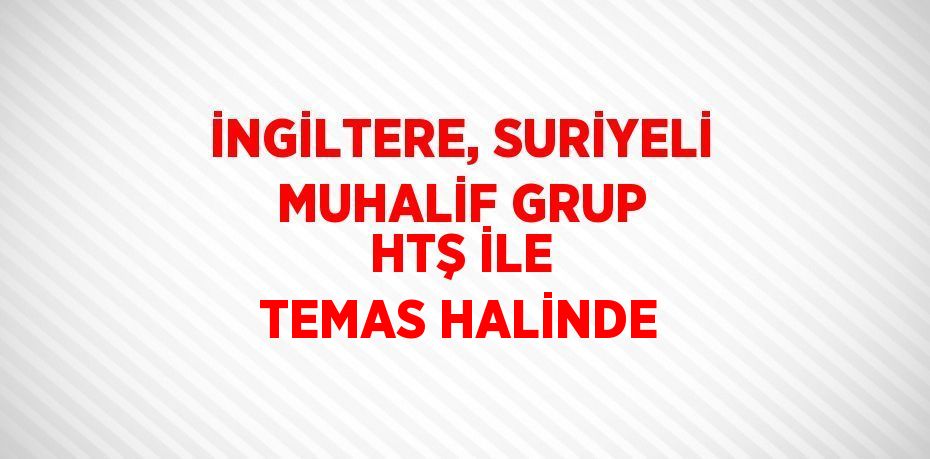 İNGİLTERE, SURİYELİ MUHALİF GRUP HTŞ İLE TEMAS HALİNDE