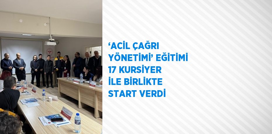 ‘ACİL ÇAĞRI YÖNETİMİ’ EĞİTİMİ 17 KURSİYER İLE BİRLİKTE START VERDİ