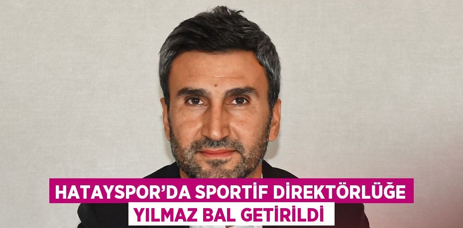 HATAYSPOR’DA SPORTİF DİREKTÖRLÜĞE YILMAZ BAL GETİRİLDİ