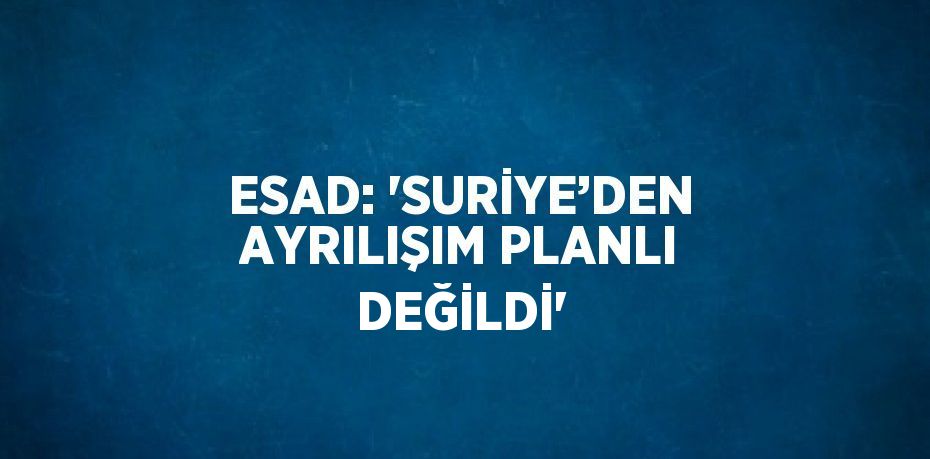 ESAD: 'SURİYE’DEN AYRILIŞIM PLANLI DEĞİLDİ'