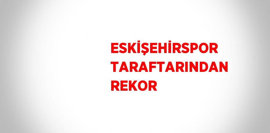 ESKİŞEHİRSPOR TARAFTARINDAN REKOR