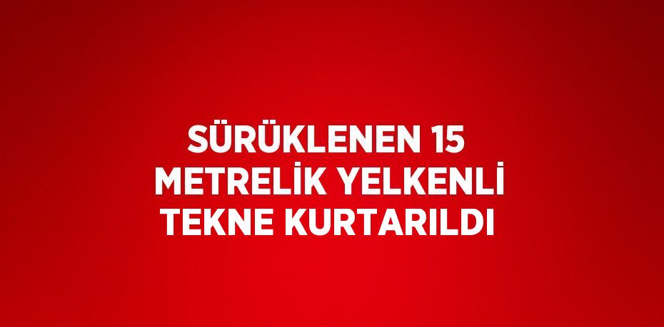 SÜRÜKLENEN 15 METRELİK YELKENLİ TEKNE KURTARILDI