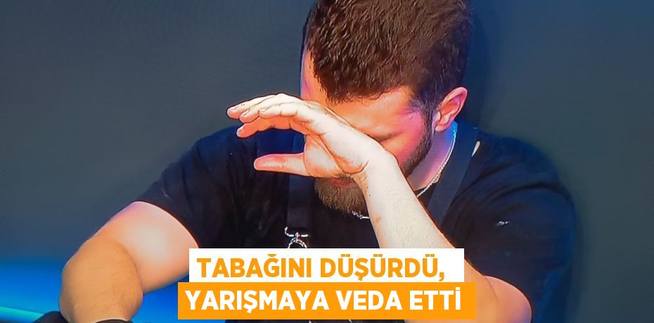 TABAĞINI DÜŞÜRDÜ,  YARIŞMAYA VEDA ETTİ