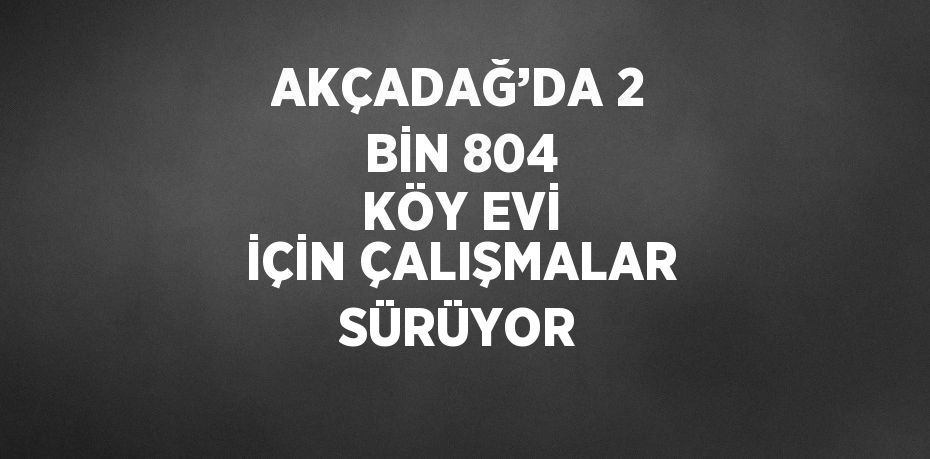 AKÇADAĞ’DA 2 BİN 804 KÖY EVİ İÇİN ÇALIŞMALAR SÜRÜYOR