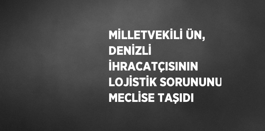 MİLLETVEKİLİ ÜN, DENİZLİ İHRACATÇISININ LOJİSTİK SORUNUNU MECLİSE TAŞIDI