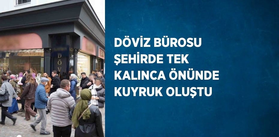 DÖVİZ BÜROSU ŞEHİRDE TEK KALINCA ÖNÜNDE KUYRUK OLUŞTU