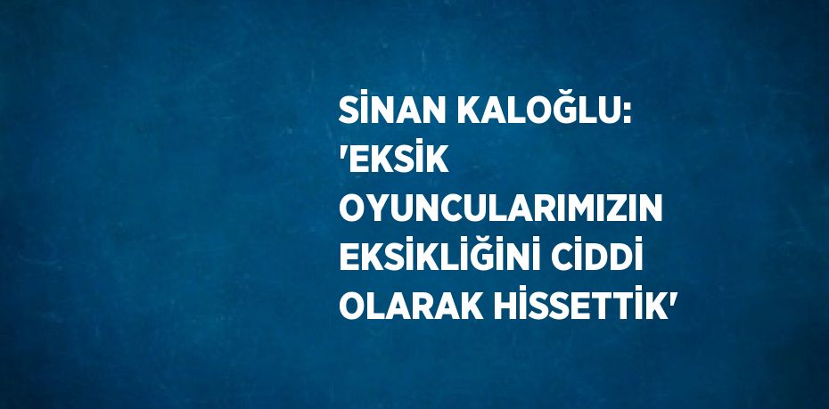 SİNAN KALOĞLU: 'EKSİK OYUNCULARIMIZIN EKSİKLİĞİNİ CİDDİ OLARAK HİSSETTİK'