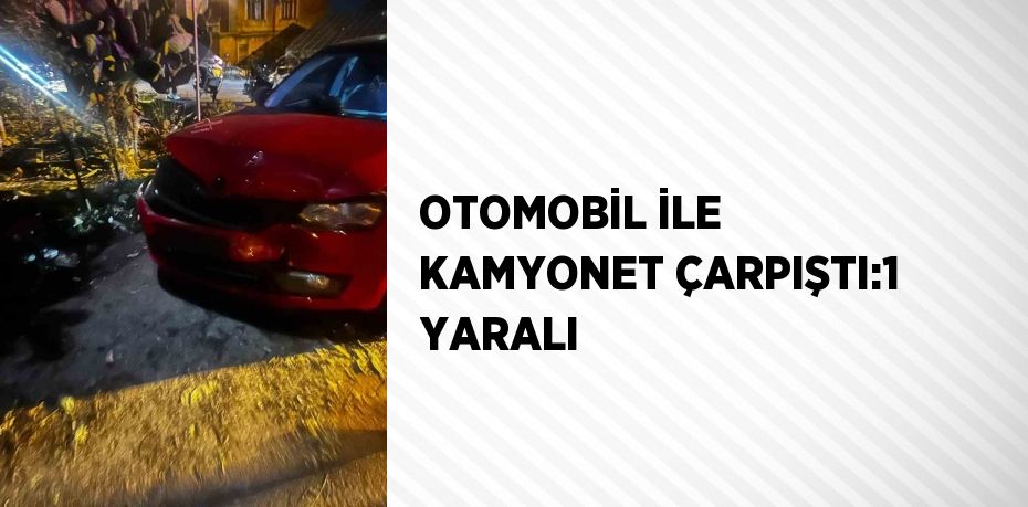 OTOMOBİL İLE KAMYONET ÇARPIŞTI:1 YARALI