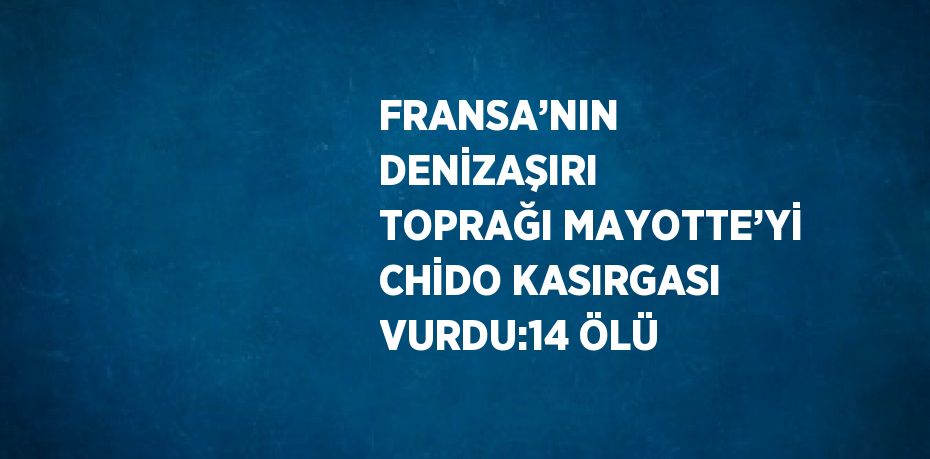 FRANSA’NIN DENİZAŞIRI TOPRAĞI MAYOTTE’Yİ CHİDO KASIRGASI VURDU:14 ÖLÜ