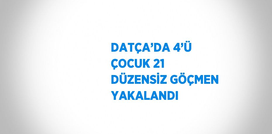 DATÇA’DA 4’Ü ÇOCUK 21 DÜZENSİZ GÖÇMEN YAKALANDI