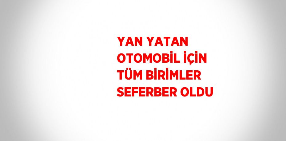 YAN YATAN OTOMOBİL İÇİN TÜM BİRİMLER SEFERBER OLDU