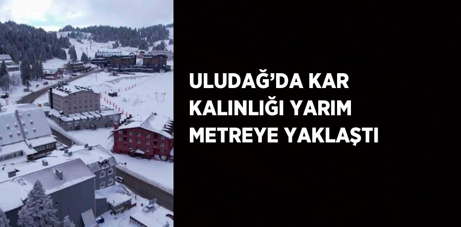 ULUDAĞ’DA KAR KALINLIĞI YARIM METREYE YAKLAŞTI