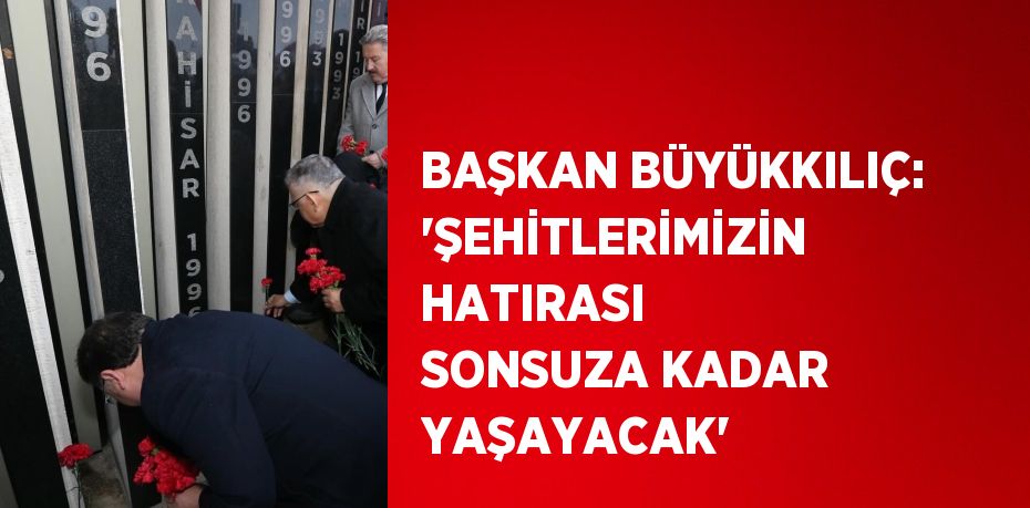 BAŞKAN BÜYÜKKILIÇ: 'ŞEHİTLERİMİZİN HATIRASI SONSUZA KADAR YAŞAYACAK'