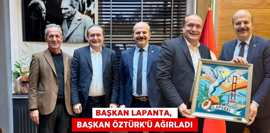 BAŞKAN LAPANTA,   BAŞKAN ÖZTÜRK’Ü AĞIRLADI