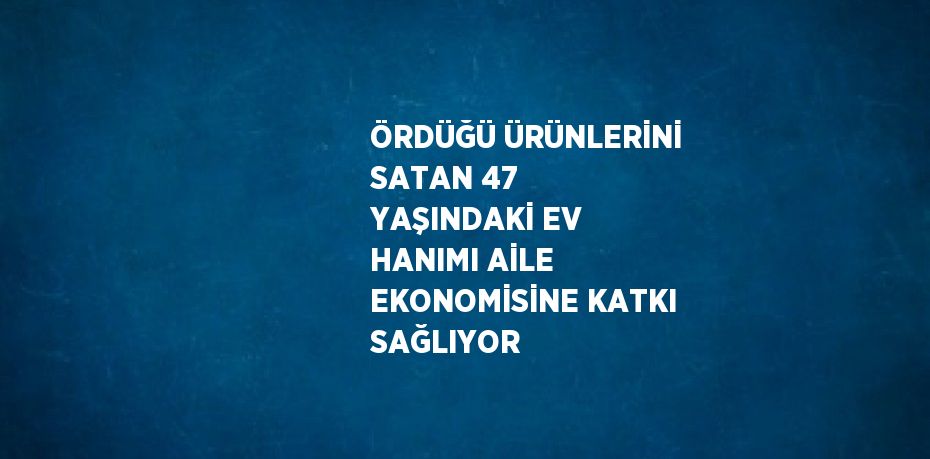 ÖRDÜĞÜ ÜRÜNLERİNİ SATAN 47 YAŞINDAKİ EV HANIMI AİLE EKONOMİSİNE KATKI SAĞLIYOR