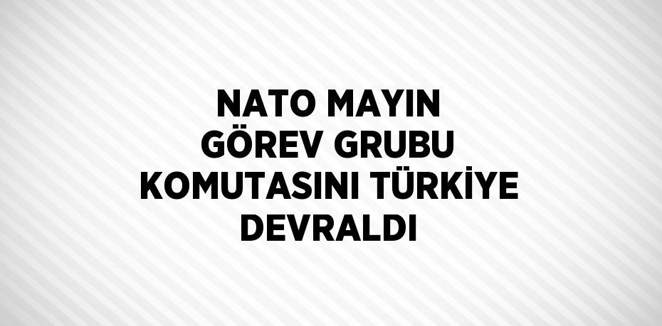 NATO MAYIN GÖREV GRUBU KOMUTASINI TÜRKİYE DEVRALDI