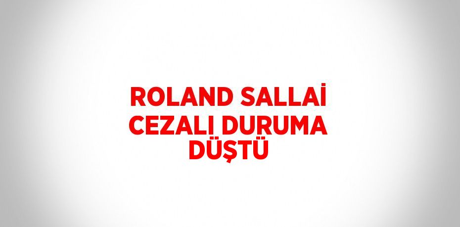 ROLAND SALLAİ CEZALI DURUMA DÜŞTÜ