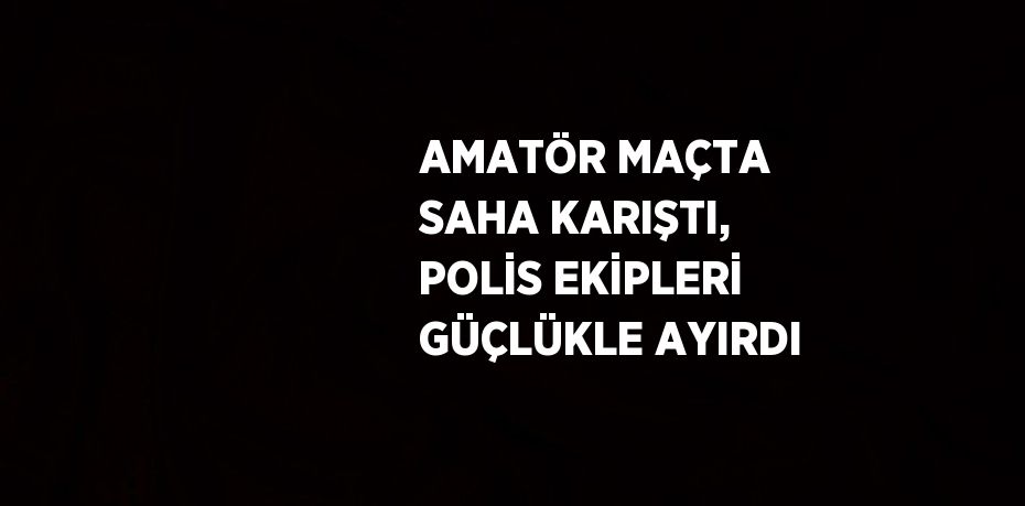 AMATÖR MAÇTA SAHA KARIŞTI, POLİS EKİPLERİ GÜÇLÜKLE AYIRDI