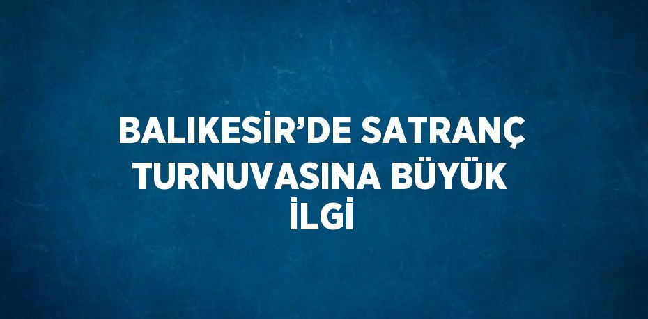 BALIKESİR’DE SATRANÇ TURNUVASINA BÜYÜK İLGİ