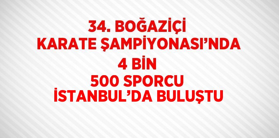 34. BOĞAZİÇİ KARATE ŞAMPİYONASI’NDA 4 BİN 500 SPORCU İSTANBUL’DA BULUŞTU