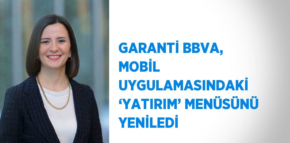 GARANTİ BBVA, MOBİL UYGULAMASINDAKİ ‘YATIRIM’ MENÜSÜNÜ YENİLEDİ