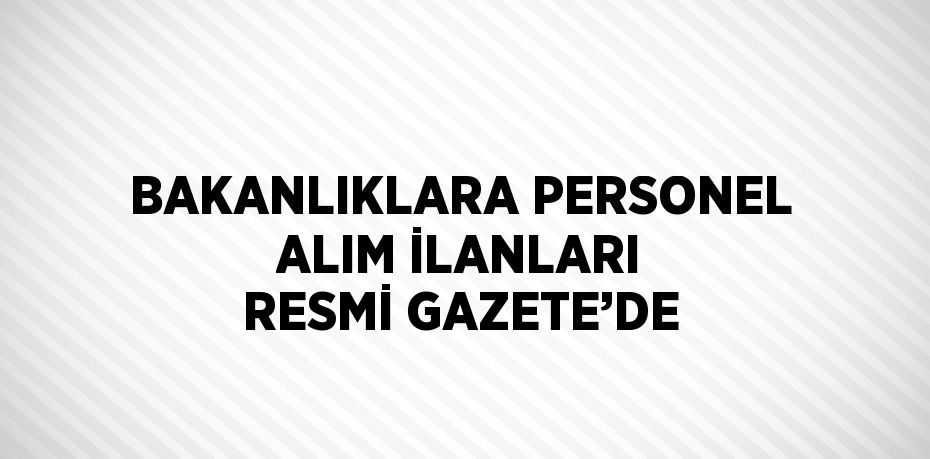 BAKANLIKLARA PERSONEL ALIM İLANLARI RESMİ GAZETE’DE