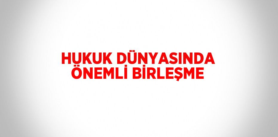 HUKUK DÜNYASINDA ÖNEMLİ BİRLEŞME