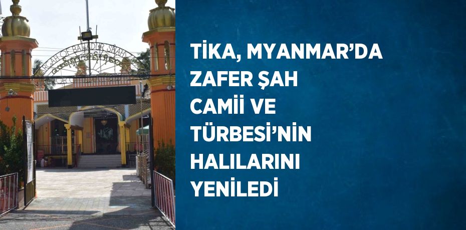 TİKA, MYANMAR’DA ZAFER ŞAH CAMİİ VE TÜRBESİ’NİN HALILARINI YENİLEDİ