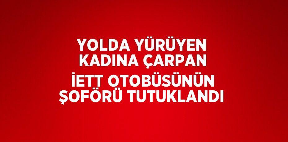 YOLDA YÜRÜYEN KADINA ÇARPAN İETT OTOBÜSÜNÜN ŞOFÖRÜ TUTUKLANDI