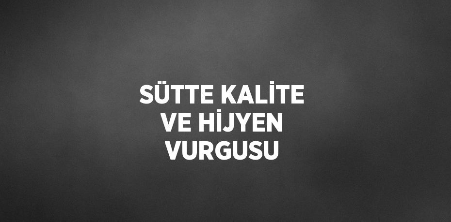 SÜTTE KALİTE VE HİJYEN VURGUSU